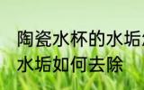 陶瓷水杯的水垢怎么清洗 陶瓷水杯的水垢如何去除