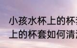 小孩水杯上的杯套怎么清洗 小孩水杯上的杯套如何清洗