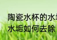 陶瓷水杯的水垢怎么清洗 陶瓷水杯的水垢如何去除