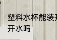 塑料水杯能装开水吗 塑料水杯可以装开水吗