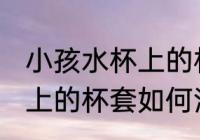 小孩水杯上的杯套怎么清洗 小孩水杯上的杯套如何清洗