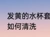 发黄的水杯套怎么清洗 发黄的水杯套如何清洗