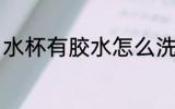 水杯有胶水怎么洗 水杯有胶水如何洗