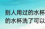 别人用过的水杯洗了能用吗 别人用过的水杯洗了可以用吗