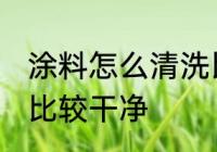 涂料怎么清洗比较干净 涂料如何清洗比较干净