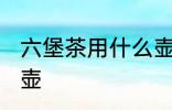 六堡茶用什么壶最好 六堡茶如何选择壶