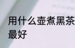 用什么壶煮黑茶最好 用哪些壶煮黑茶最好