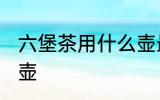 六堡茶用什么壶最好 六堡茶如何选择壶