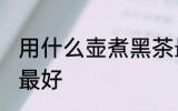 用什么壶煮黑茶最好 用哪些壶煮黑茶最好
