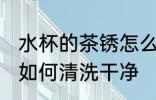 水杯的茶锈怎么清洗干净 水杯的茶锈如何清洗干净