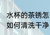 水杯的茶锈怎么清洗干净 水杯的茶锈如何清洗干净