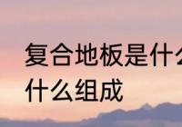 复合地板是什么材料做的 复合地板由什么组成