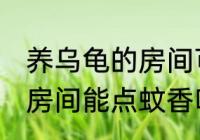 养乌龟的房间可以点蚊香吗 养乌龟的房间能点蚊香吗