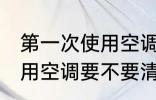 第一次使用空调需要清洗吗 第一次使用空调要不要清洗