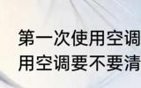 第一次使用空调需要清洗吗 第一次使用空调要不要清洗