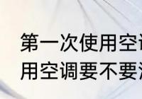 第一次使用空调需要清洗吗 第一次使用空调要不要清洗