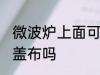 微波炉上面可以盖布吗 微波炉上面能盖布吗