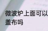 微波炉上面可以盖布吗 微波炉上面能盖布吗