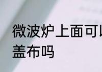 微波炉上面可以盖布吗 微波炉上面能盖布吗