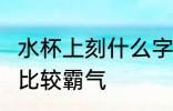 水杯上刻什么字 霸气 水杯上刻什么字比较霸气