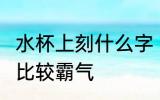 水杯上刻什么字 霸气 水杯上刻什么字比较霸气