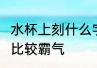 水杯上刻什么字 霸气 水杯上刻什么字比较霸气