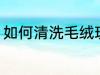 如何清洗毛绒玩具 怎么清洗毛绒玩具