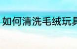 如何清洗毛绒玩具 怎么清洗毛绒玩具