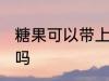糖果可以带上飞机吗 糖果能带上飞机吗