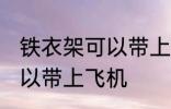 铁衣架可以带上飞机吗 铁衣架是否可以带上飞机