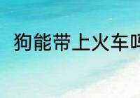 狗能带上火车吗 狗可以带上火车吗