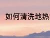 如何清洗地热管 清洗地热管的方法