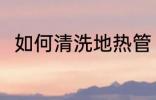 如何清洗地热管 清洗地热管的方法