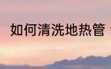 如何清洗地热管 清洗地热管的方法