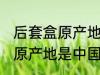 后套盒原产地是中国吗 护肤品后套盒原产地是中国吗