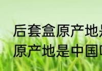 后套盒原产地是中国吗 护肤品后套盒原产地是中国吗