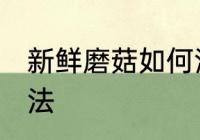 新鲜磨菇如何清洗 新鲜磨菇的清洗方法