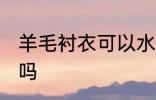羊毛衬衣可以水洗吗 羊毛衬衣能水洗吗