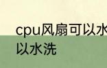 cpu风扇可以水洗吗 cpu风扇可不可以水洗
