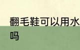 翻毛鞋可以用水洗吗 翻毛鞋能用水洗吗