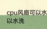 cpu风扇可以水洗吗 cpu风扇可不可以水洗