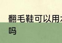翻毛鞋可以用水洗吗 翻毛鞋能用水洗吗