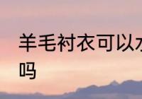 羊毛衬衣可以水洗吗 羊毛衬衣能水洗吗