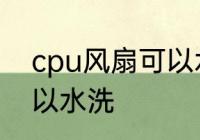 cpu风扇可以水洗吗 cpu风扇可不可以水洗