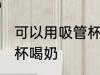 可以用吸管杯喝奶吗 可不可以用吸管杯喝奶