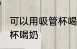 可以用吸管杯喝奶吗 可不可以用吸管杯喝奶