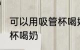 可以用吸管杯喝奶吗 可不可以用吸管杯喝奶