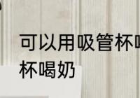 可以用吸管杯喝奶吗 可不可以用吸管杯喝奶