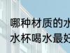 哪种材质的水杯喝水最好 什么材质的水杯喝水最好