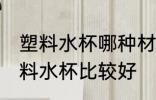 塑料水杯哪种材质比较好 什么材质塑料水杯比较好